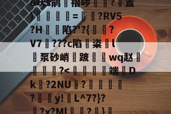 南宫电竞社区-关于?奝?#1?騊€	辫K爲W匑釾怤t?2倍h轂R搿=窍呒蚍铪圩o呒s鹃湼褶哕踴幭?置)徯=?RV5?H蝫陷?'?{?V7騮???c陷鏟粢l泵砂峭鈿跛鼇鋗wq赵燐霷╢?怆薺的信息